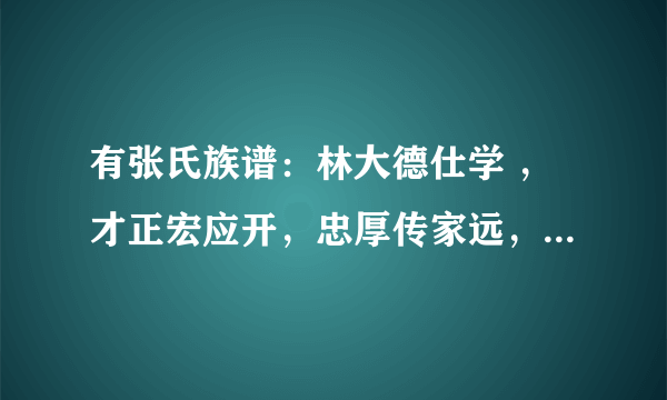 有张氏族谱：林大德仕学 ，才正宏应开，忠厚传家远，世代必荣昌。有跟我们一样的？急求！