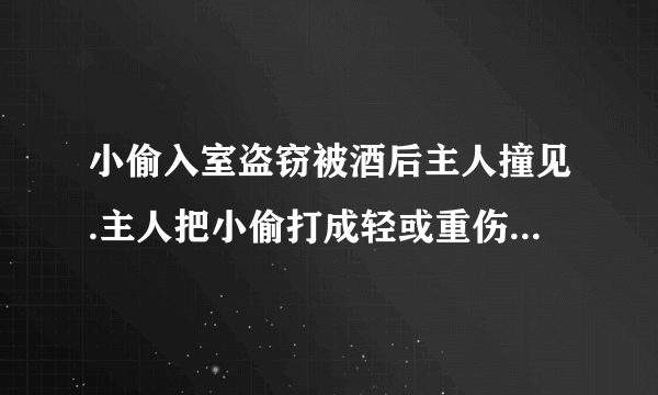 小偷入室盗窃被酒后主人撞见.主人把小偷打成轻或重伤怎么处理？