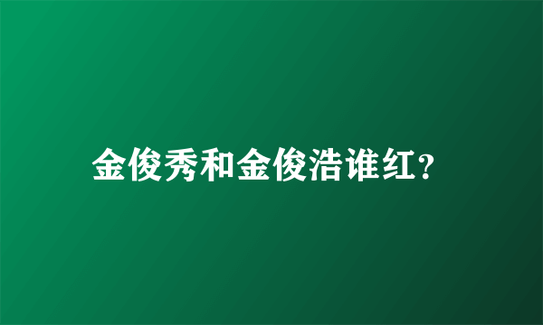 金俊秀和金俊浩谁红？