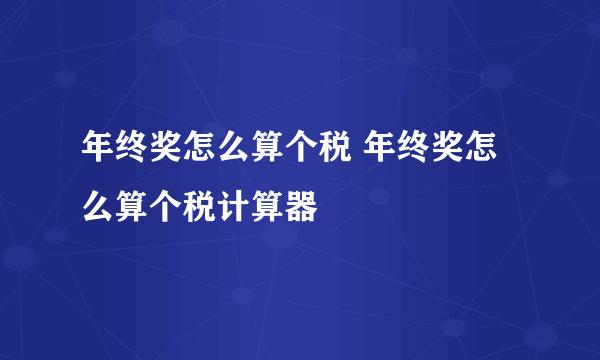 年终奖怎么算个税 年终奖怎么算个税计算器