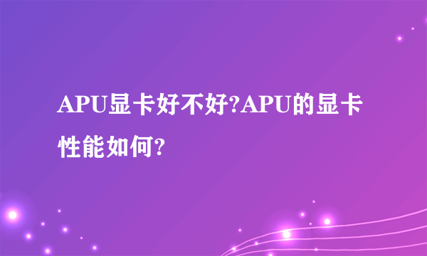 APU显卡好不好?APU的显卡性能如何?