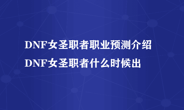 DNF女圣职者职业预测介绍 DNF女圣职者什么时候出