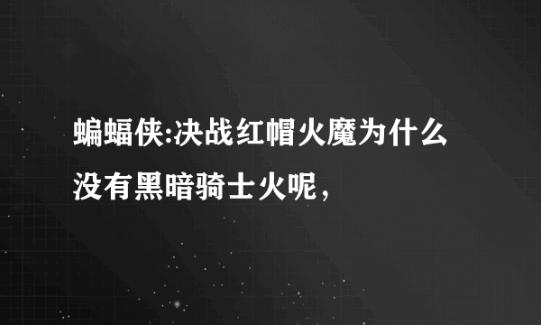 蝙蝠侠:决战红帽火魔为什么没有黑暗骑士火呢，