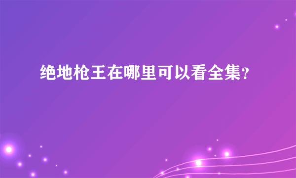 绝地枪王在哪里可以看全集？