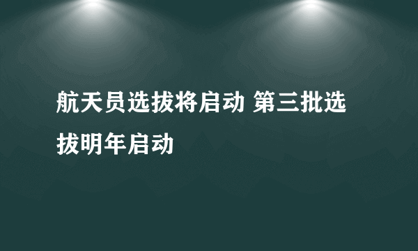 航天员选拔将启动 第三批选拔明年启动