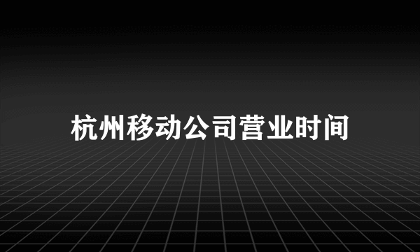 杭州移动公司营业时间