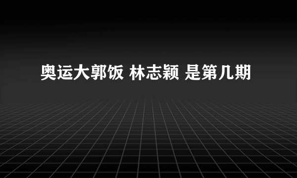 奥运大郭饭 林志颖 是第几期