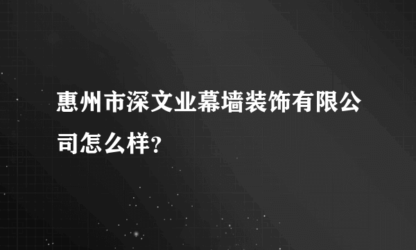 惠州市深文业幕墙装饰有限公司怎么样？