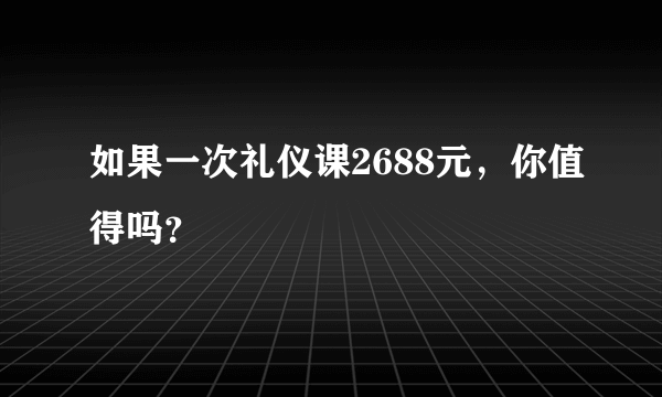 如果一次礼仪课2688元，你值得吗？