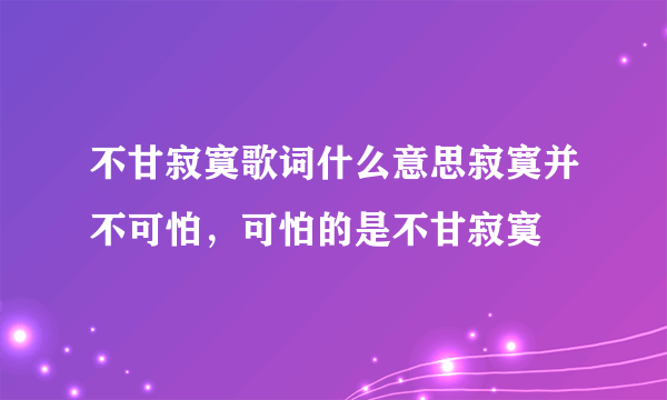 不甘寂寞歌词什么意思寂寞并不可怕，可怕的是不甘寂寞