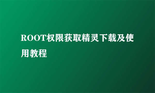 ROOT权限获取精灵下载及使用教程