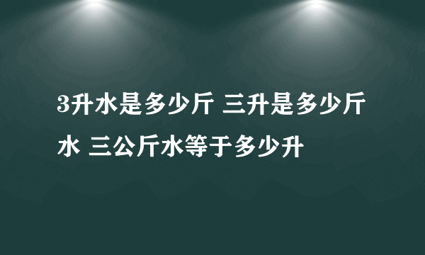 3升水是多少斤 三升是多少斤水 三公斤水等于多少升