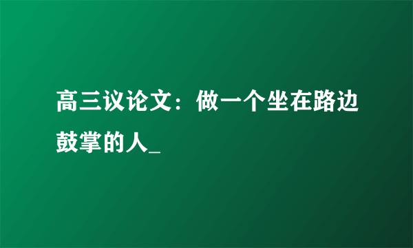 高三议论文：做一个坐在路边鼓掌的人_