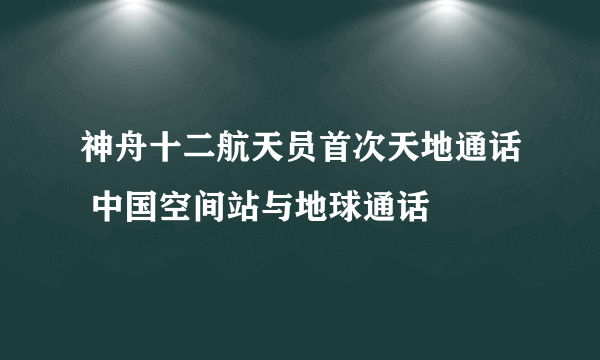 神舟十二航天员首次天地通话 中国空间站与地球通话