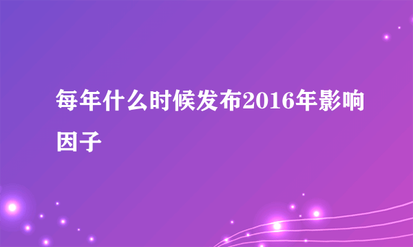 每年什么时候发布2016年影响因子