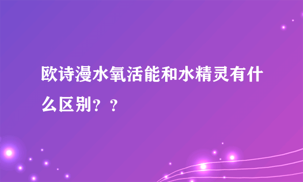 欧诗漫水氧活能和水精灵有什么区别？？