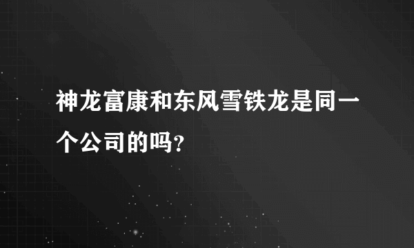 神龙富康和东风雪铁龙是同一个公司的吗？