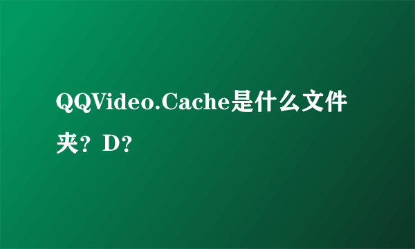 QQVideo.Cache是什么文件夹？D？