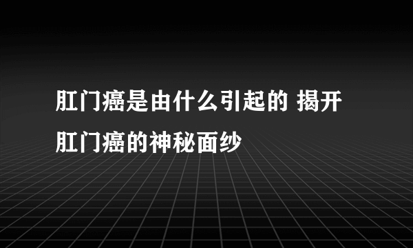 肛门癌是由什么引起的 揭开肛门癌的神秘面纱