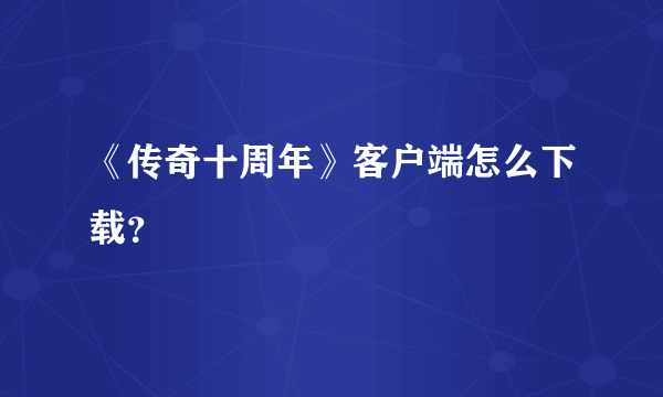 《传奇十周年》客户端怎么下载？