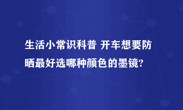 生活小常识科普 开车想要防晒最好选哪种颜色的墨镜?