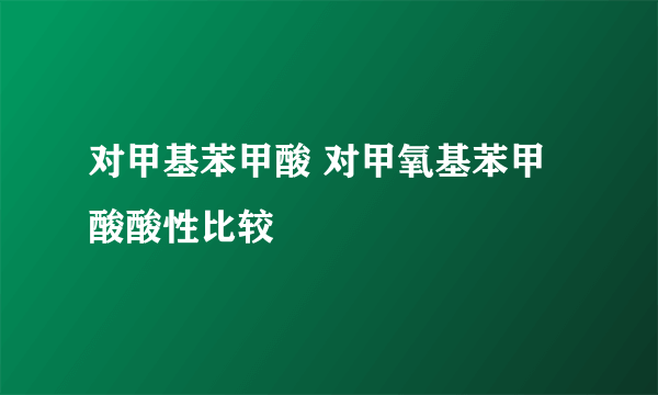 对甲基苯甲酸 对甲氧基苯甲酸酸性比较