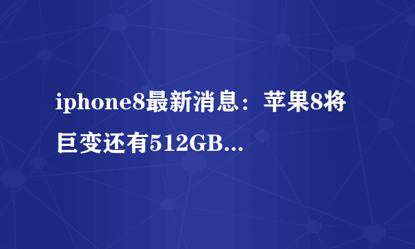 iphone8最新消息：苹果8将巨变还有512GB豪华容量