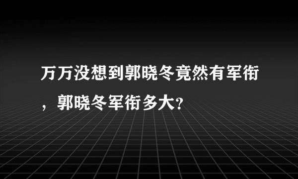 万万没想到郭晓冬竟然有军衔，郭晓冬军衔多大？