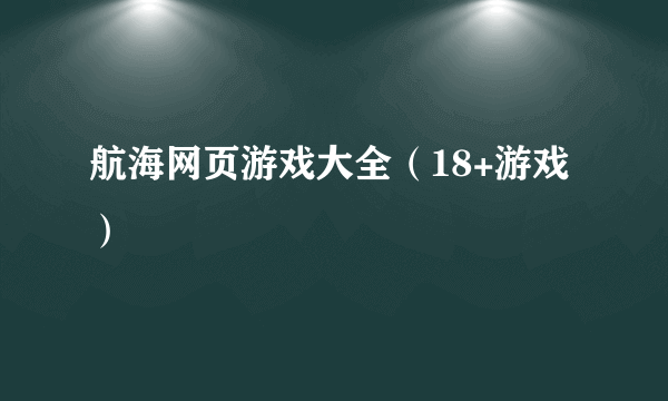 航海网页游戏大全（18+游戏）