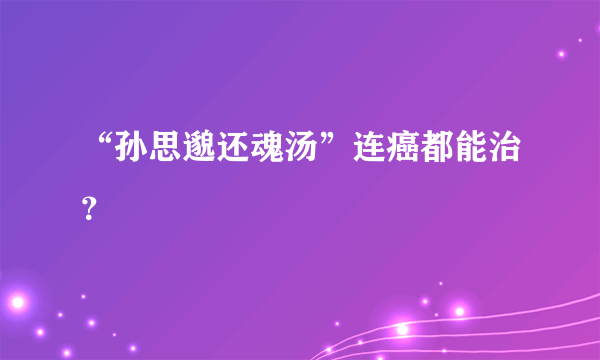 “孙思邈还魂汤”连癌都能治？