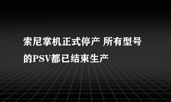 索尼掌机正式停产 所有型号的PSV都已结束生产