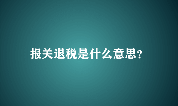 报关退税是什么意思？