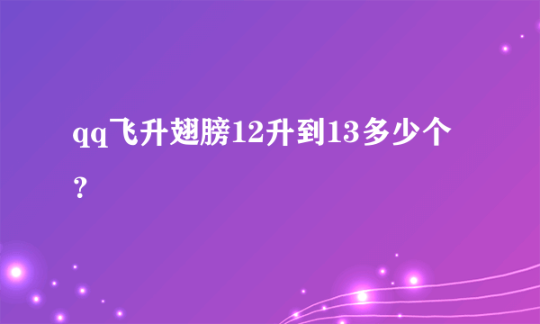 qq飞升翅膀12升到13多少个？