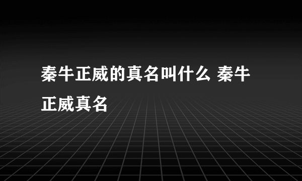 秦牛正威的真名叫什么 秦牛正威真名