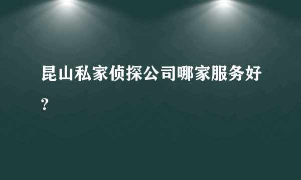 昆山私家侦探公司哪家服务好？