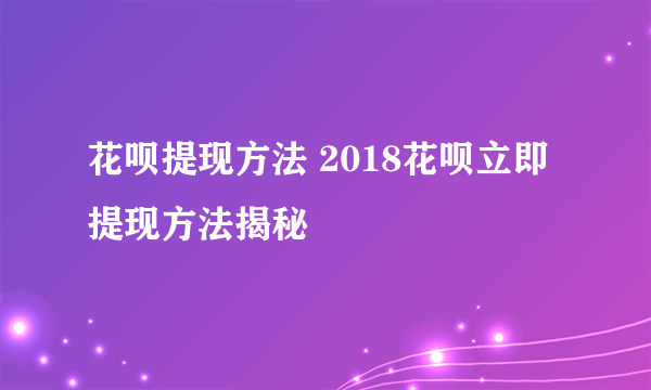 花呗提现方法 2018花呗立即提现方法揭秘