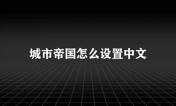 城市帝国怎么设置中文