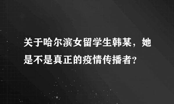 关于哈尔滨女留学生韩某，她是不是真正的疫情传播者？