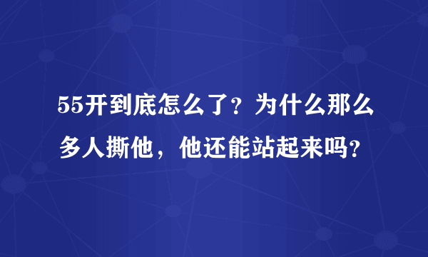 55开到底怎么了？为什么那么多人撕他，他还能站起来吗？