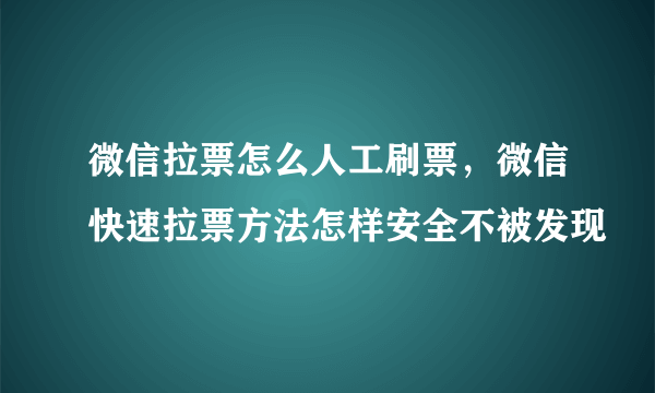 微信拉票怎么人工刷票，微信快速拉票方法怎样安全不被发现