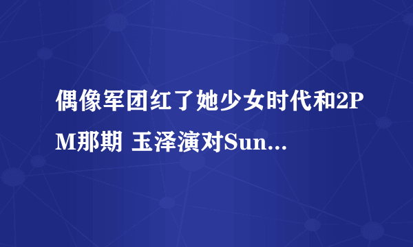 偶像军团红了她少女时代和2PM那期 玉泽演对Sunny唱的那首歌~~！