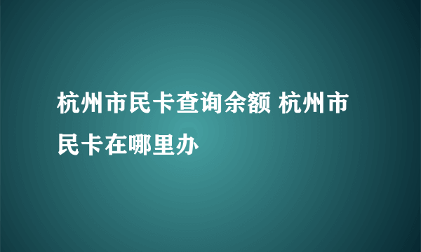 杭州市民卡查询余额 杭州市民卡在哪里办