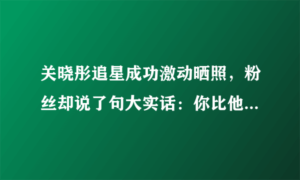 关晓彤追星成功激动晒照，粉丝却说了句大实话：你比他火太多了！