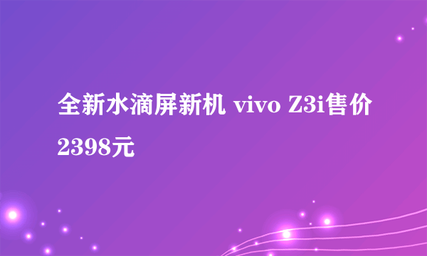 全新水滴屏新机 vivo Z3i售价2398元