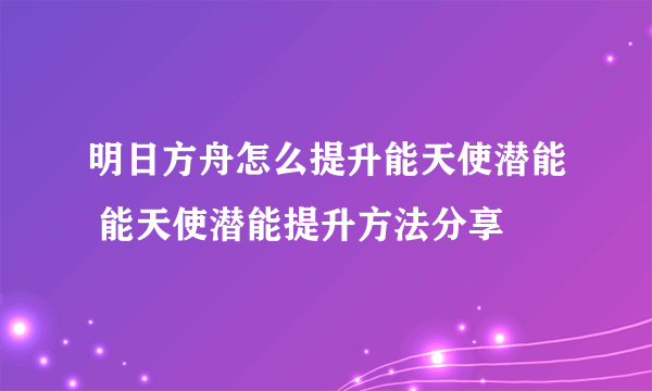 明日方舟怎么提升能天使潜能 能天使潜能提升方法分享