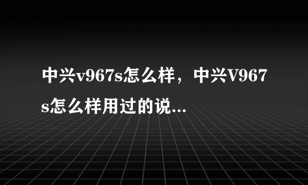 中兴v967s怎么样，中兴V967s怎么样用过的说一下感受