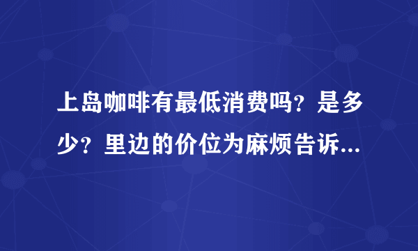 上岛咖啡有最低消费吗？是多少？里边的价位为麻烦告诉我，谢谢