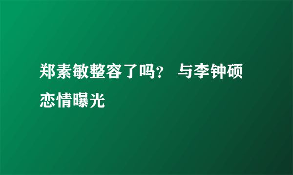 郑素敏整容了吗？ 与李钟硕恋情曝光