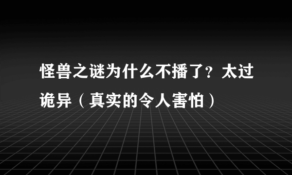 怪兽之谜为什么不播了？太过诡异（真实的令人害怕）