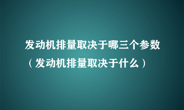 发动机排量取决于哪三个参数（发动机排量取决于什么）